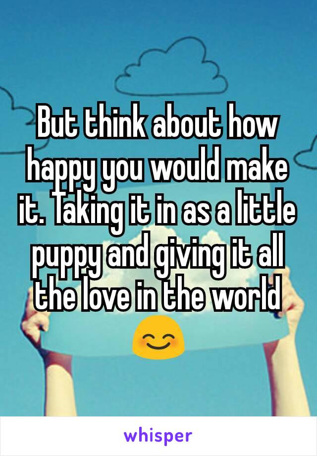 But think about how happy you would make it. Taking it in as a little puppy and giving it all the love in the world 😊