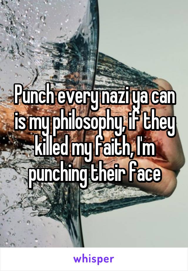 Punch every nazi ya can is my philosophy, if they killed my faith, I'm punching their face