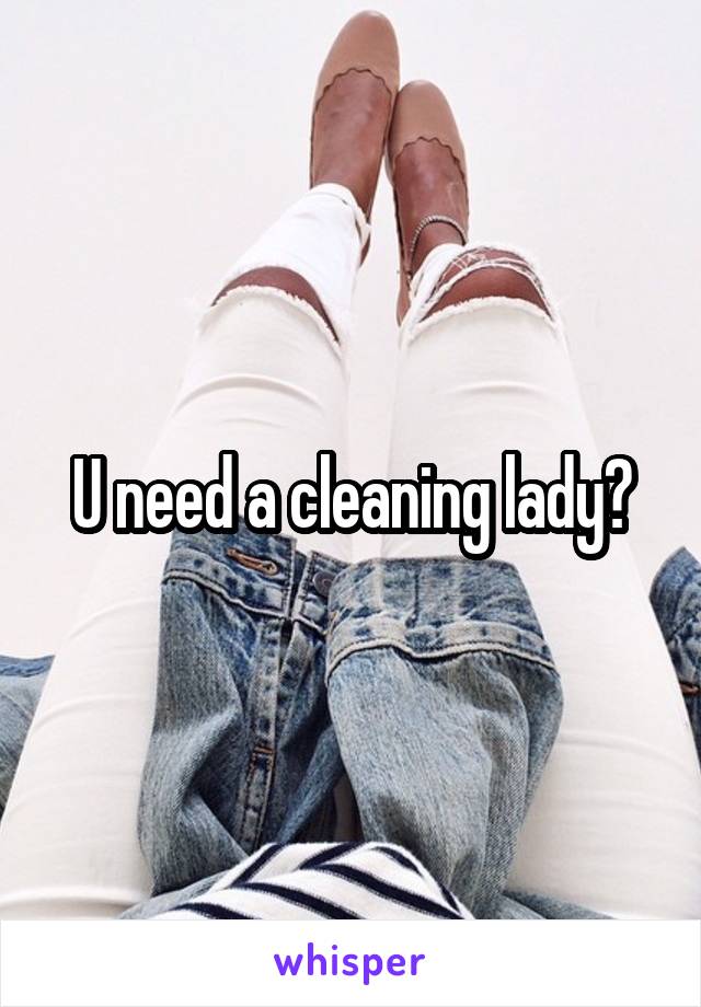 U need a cleaning lady?