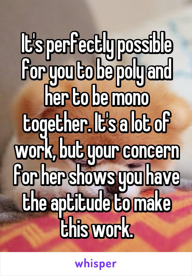 It's perfectly possible for you to be poly and her to be mono together. It's a lot of work, but your concern for her shows you have the aptitude to make this work.