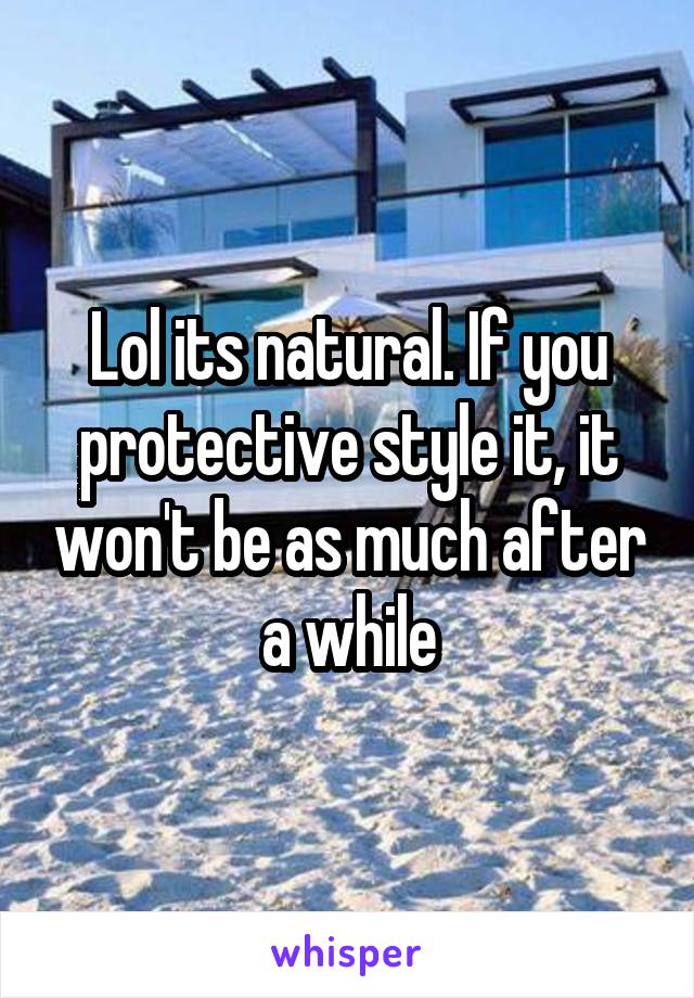 Lol its natural. If you protective style it, it won't be as much after a while