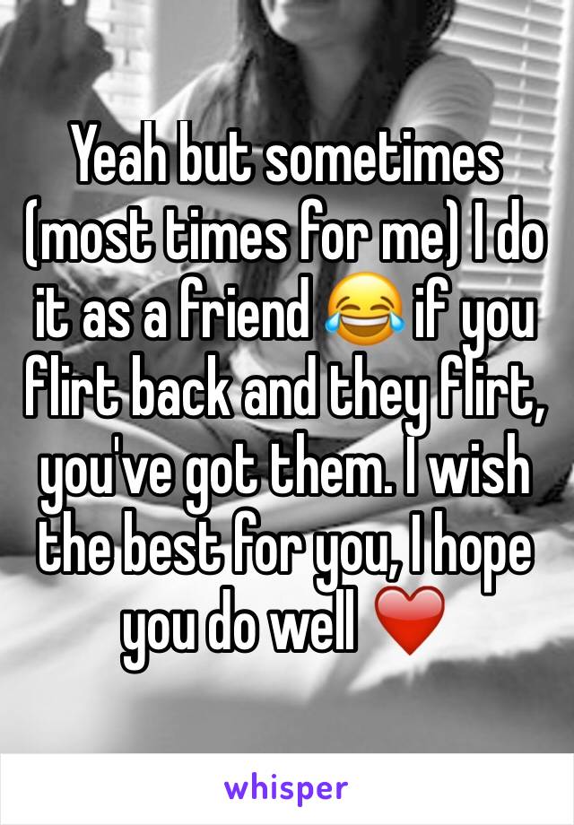 Yeah but sometimes (most times for me) I do it as a friend 😂 if you flirt back and they flirt, you've got them. I wish the best for you, I hope you do well ❤️