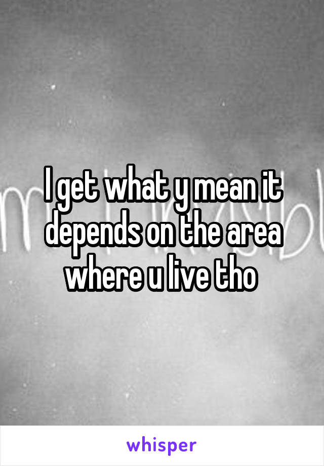 I get what y mean it depends on the area where u live tho 