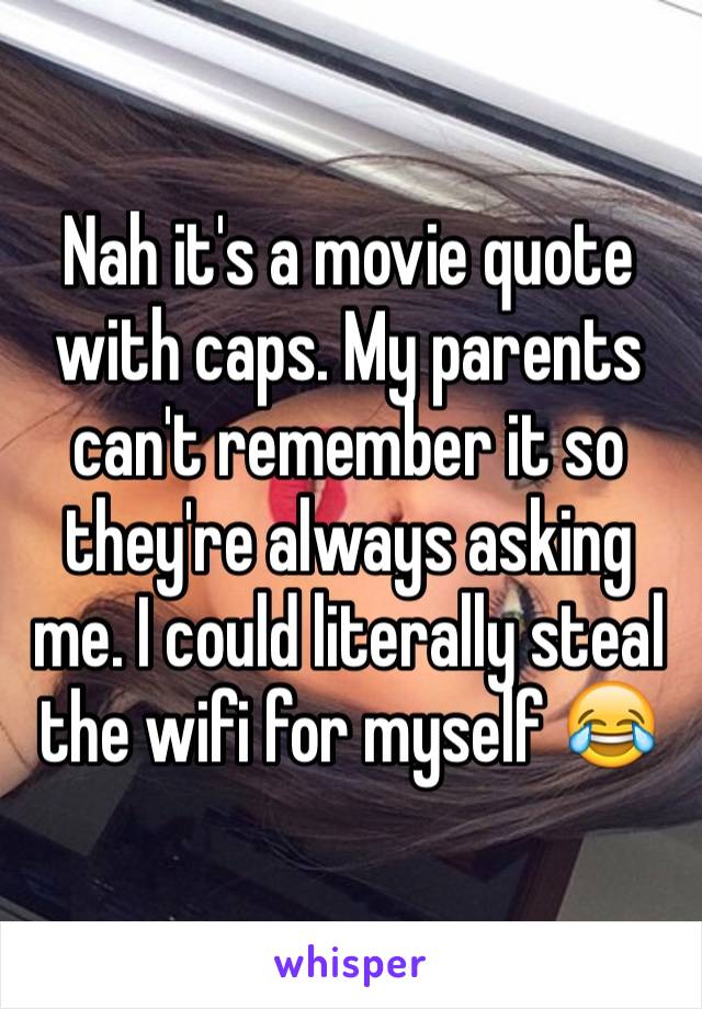 Nah it's a movie quote with caps. My parents can't remember it so they're always asking me. I could literally steal the wifi for myself 😂