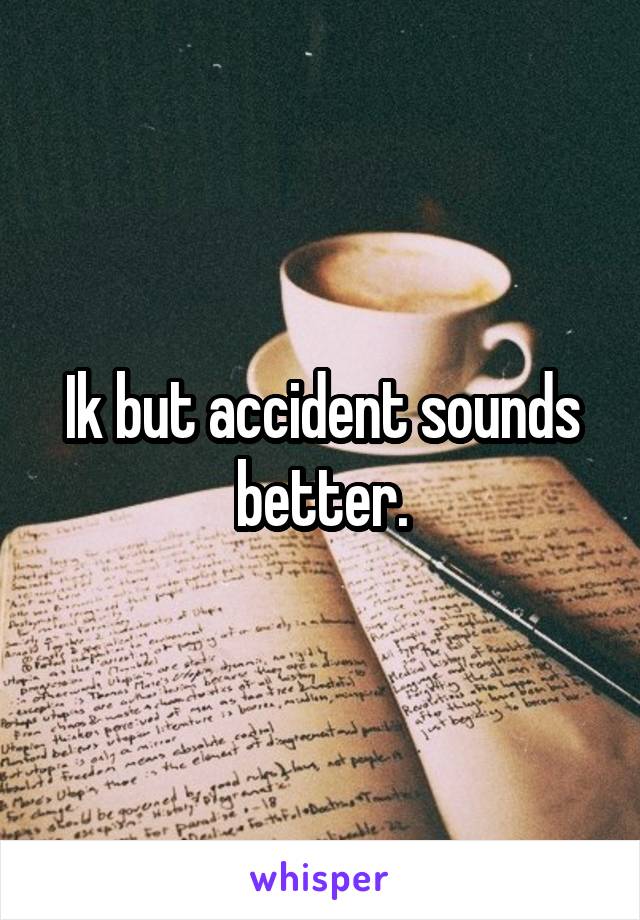 Ik but accident sounds better.