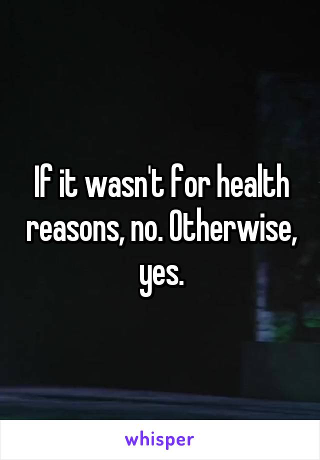 If it wasn't for health reasons, no. Otherwise, yes.