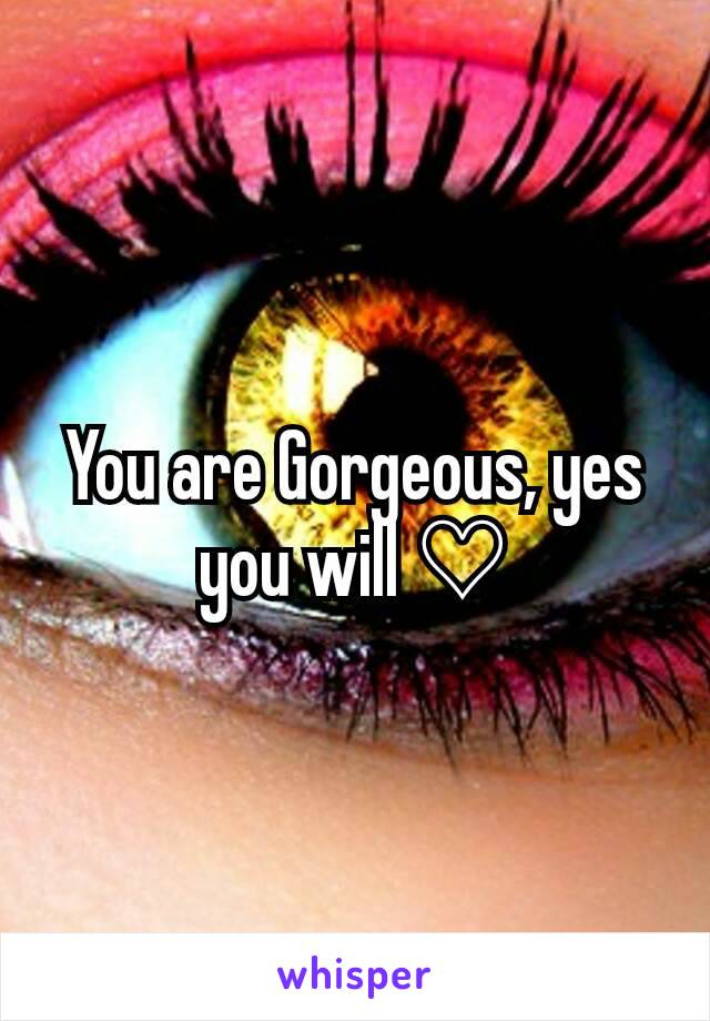 You are Gorgeous, yes you will ♡