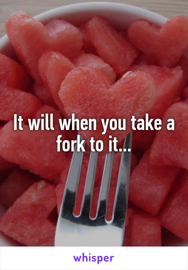 It will when you take a fork to it...