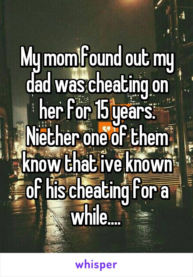 My mom found out my dad was cheating on her for 15 years. Niether one of them know that ive known of his cheating for a while.... 