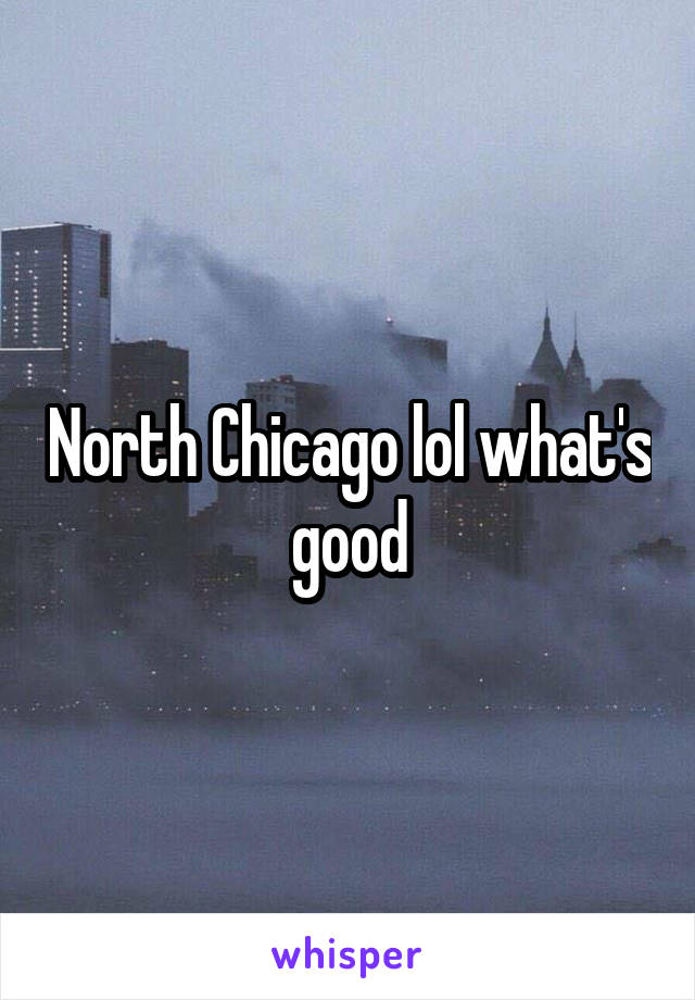 North Chicago lol what's good