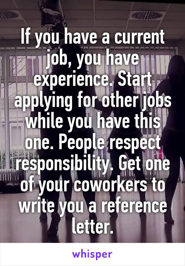 If you have a current job, you have experience. Start applying for other jobs while you have this one. People respect responsibility. Get one of your coworkers to write you a reference letter.