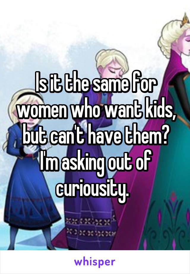 Is it the same for women who want kids, but can't have them? I'm asking out of curiousity.  