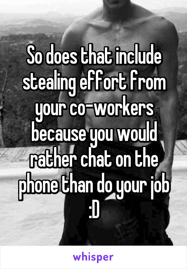 So does that include stealing effort from your co-workers because you would rather chat on the phone than do your job :D