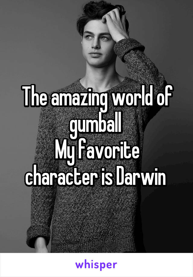 The amazing world of gumball 
My favorite character is Darwin 