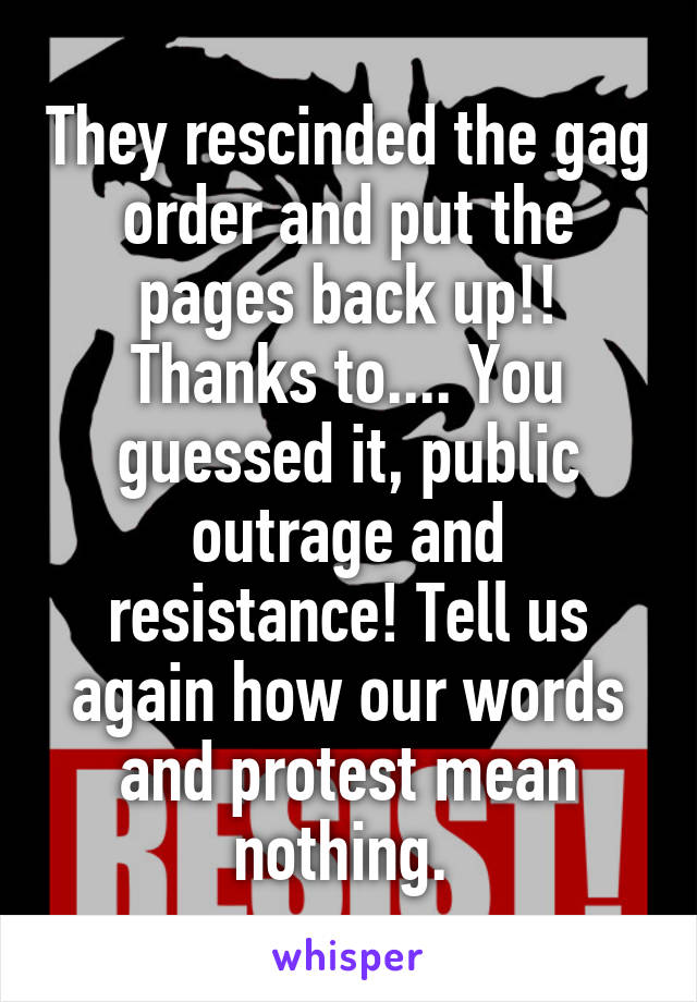 They rescinded the gag order and put the pages back up!! Thanks to.... You guessed it, public outrage and resistance! Tell us again how our words and protest mean nothing. 