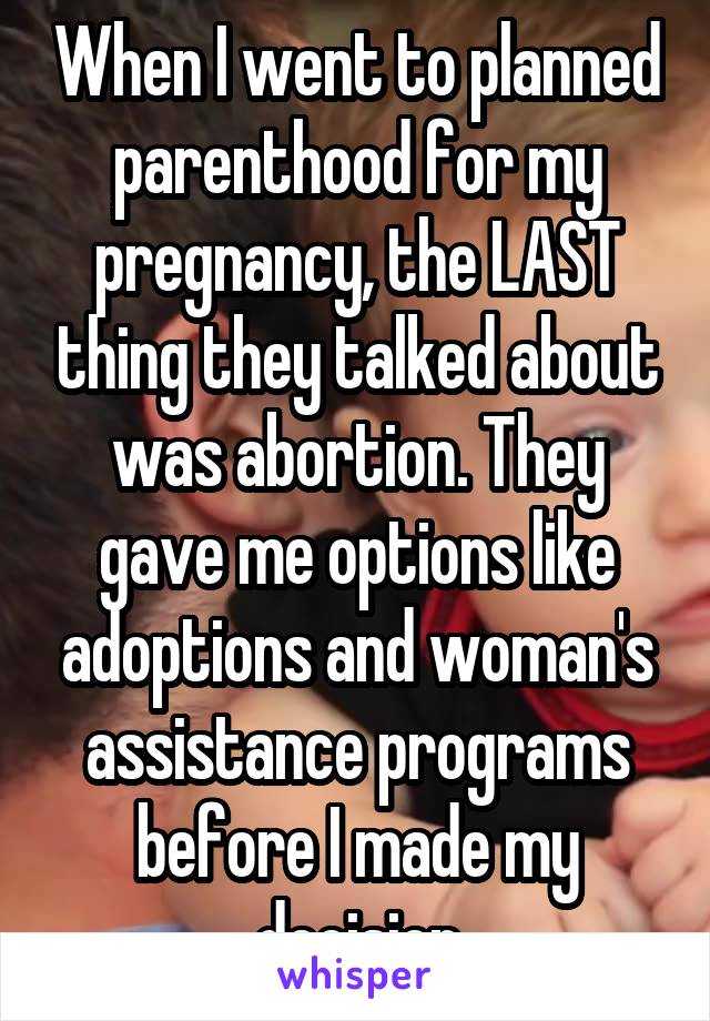 When I went to planned parenthood for my pregnancy, the LAST thing they talked about was abortion. They gave me options like adoptions and woman's assistance programs before I made my decision