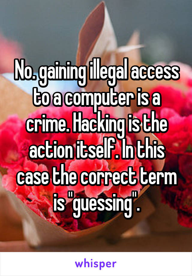 No. gaining illegal access to a computer is a crime. Hacking is the action itself. In this case the correct term is "guessing".