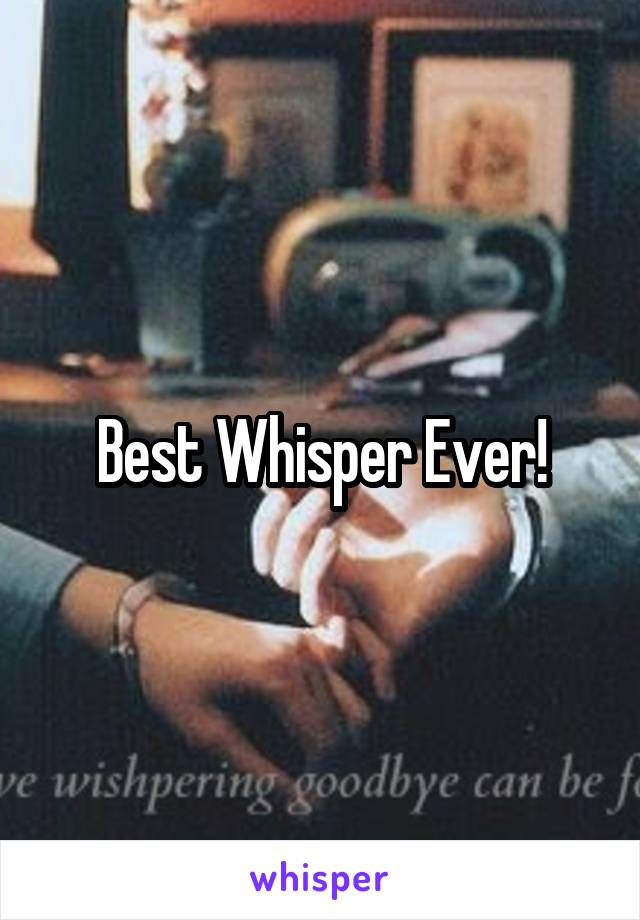 Best Whisper Ever!