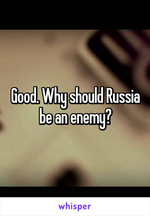 Good. Why should Russia be an enemy?