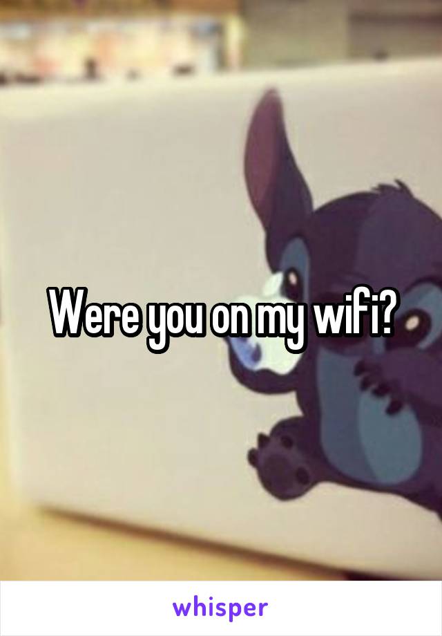 Were you on my wifi?