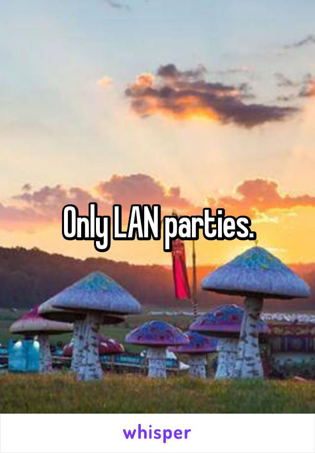 Only LAN parties.