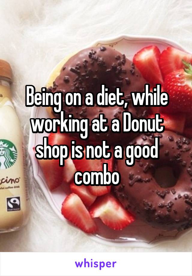 Being on a diet, while working at a Donut shop is not a good combo