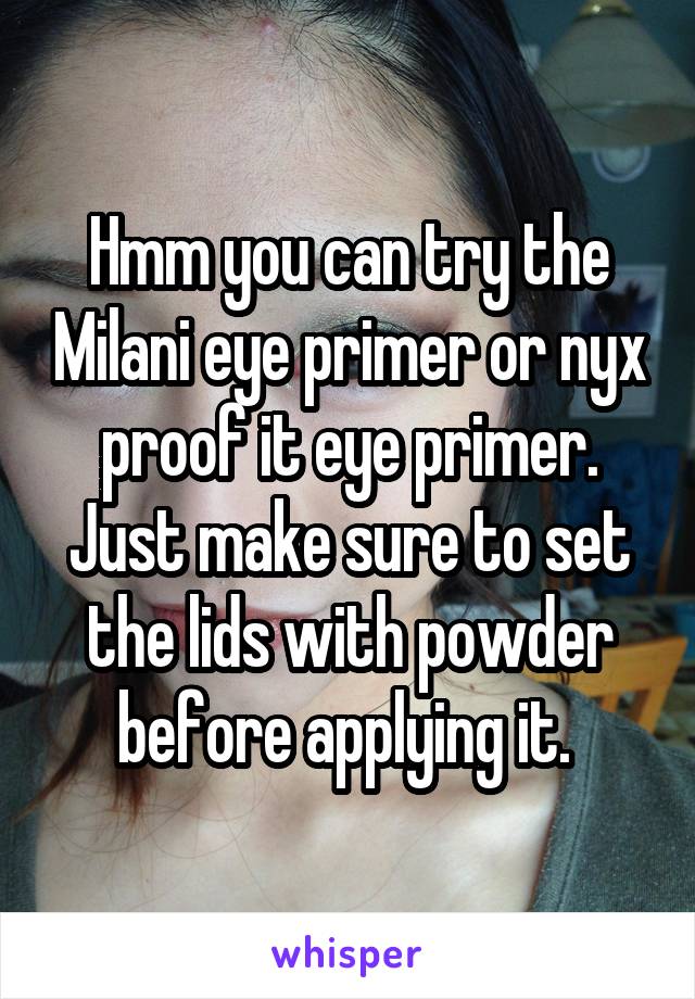 Hmm you can try the Milani eye primer or nyx proof it eye primer. Just make sure to set the lids with powder before applying it. 