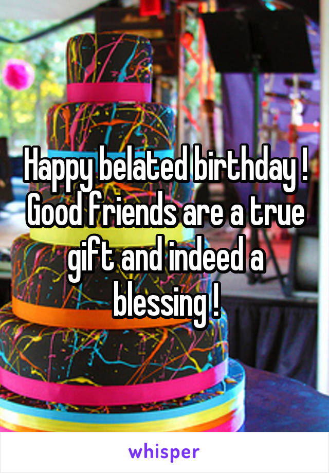 Happy belated birthday ! Good friends are a true gift and indeed a blessing !