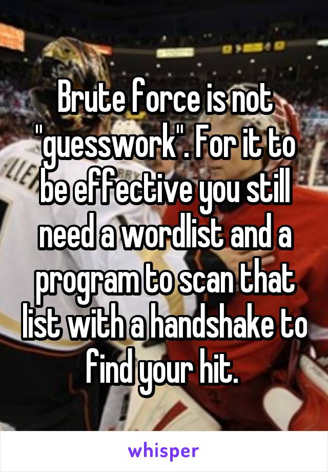 Brute force is not "guesswork". For it to be effective you still need a wordlist and a program to scan that list with a handshake to find your hit. 