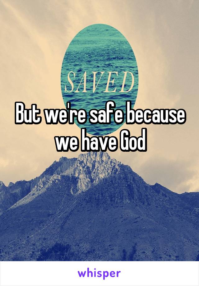 But we're safe because we have God
