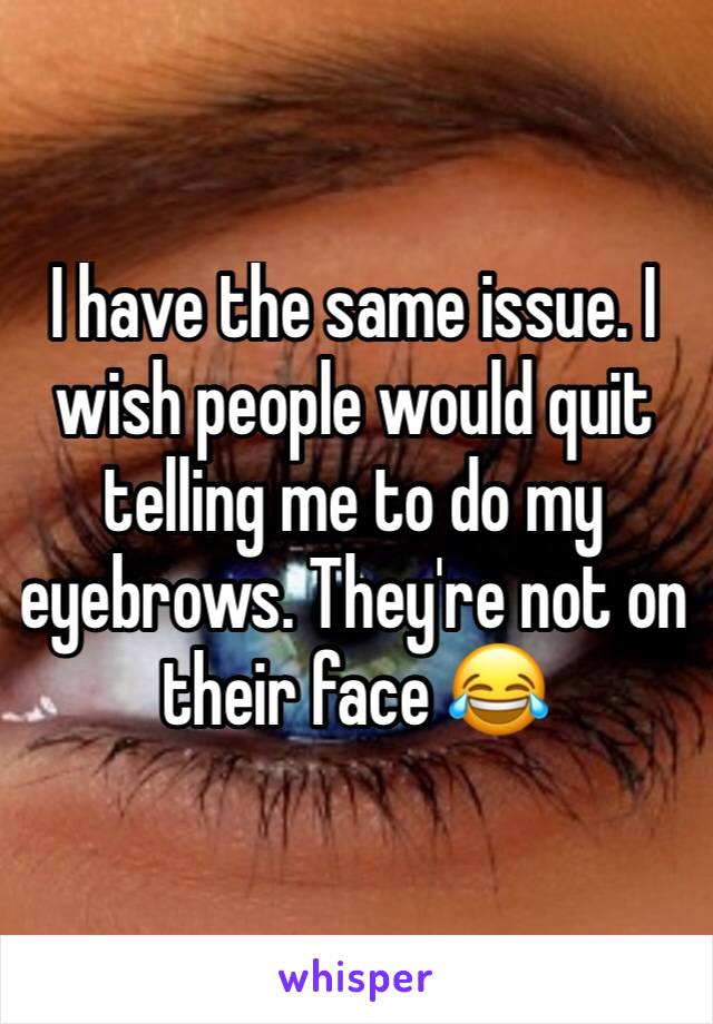 I have the same issue. I wish people would quit telling me to do my eyebrows. They're not on their face 😂