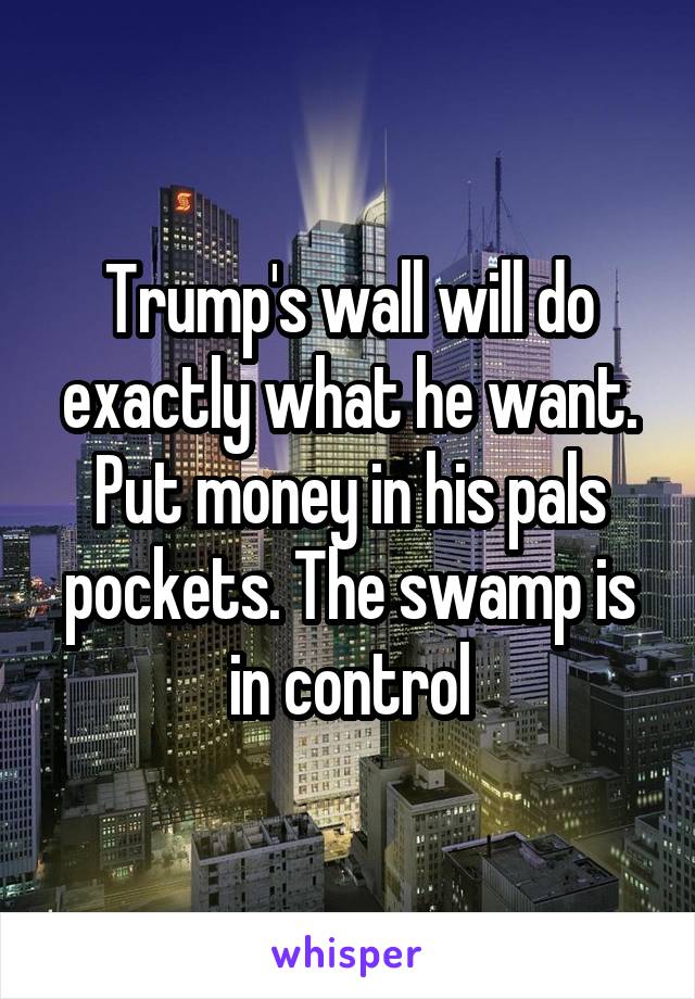 Trump's wall will do exactly what he want. Put money in his pals pockets. The swamp is in control