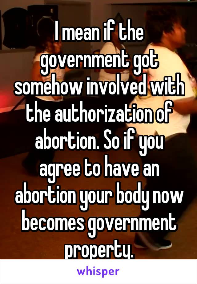 I mean if the government got somehow involved with the authorization of abortion. So if you agree to have an abortion your body now becomes government property.