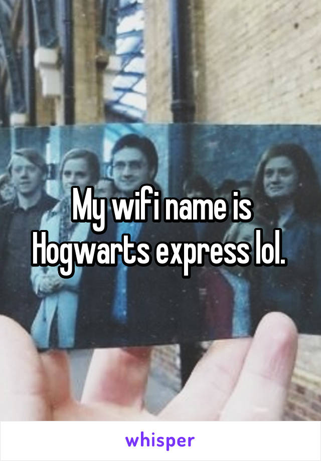 My wifi name is Hogwarts express lol. 