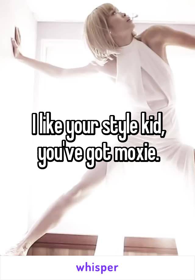 I like your style kid, you've got moxie.