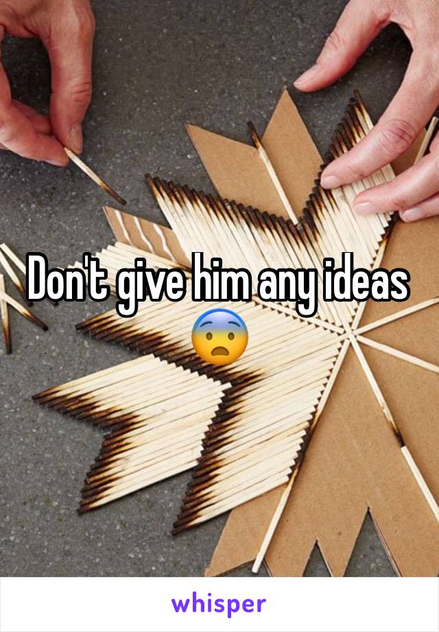 Don't give him any ideas 😨