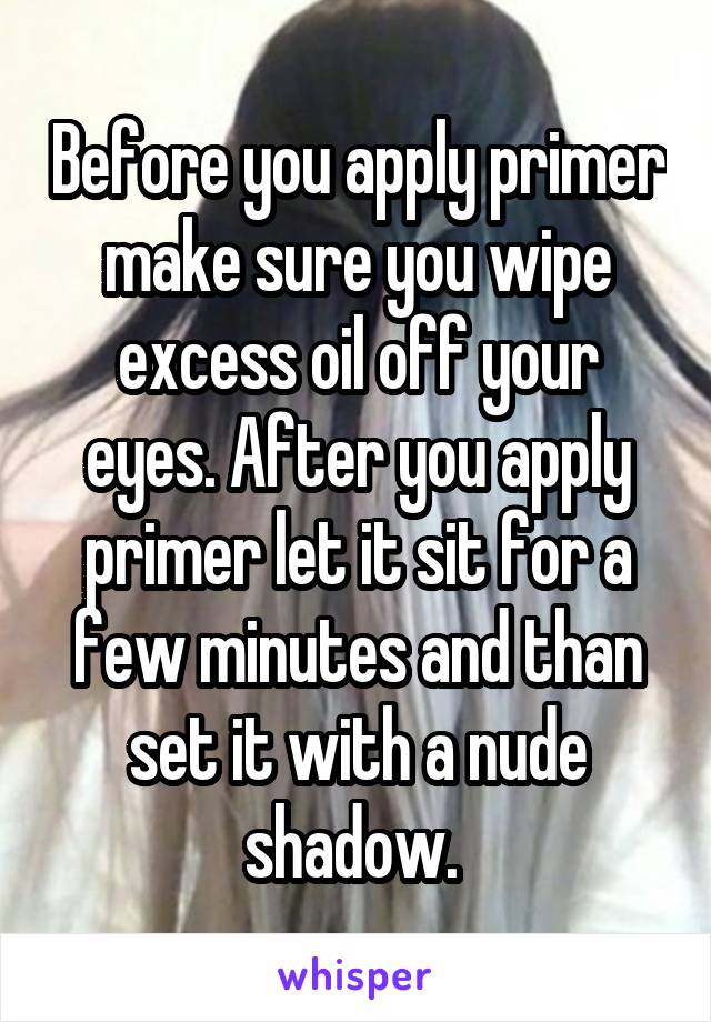 Before you apply primer make sure you wipe excess oil off your eyes. After you apply primer let it sit for a few minutes and than set it with a nude shadow. 