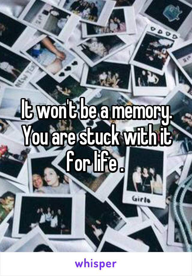It won't be a memory. You are stuck with it for life . 