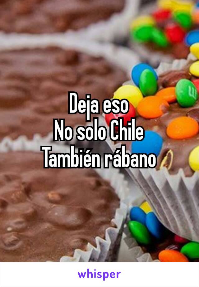 Deja eso
No solo Chile
También rábano
