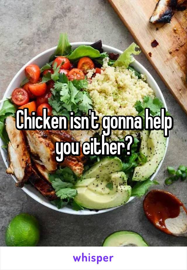 Chicken isn't gonna help you either?