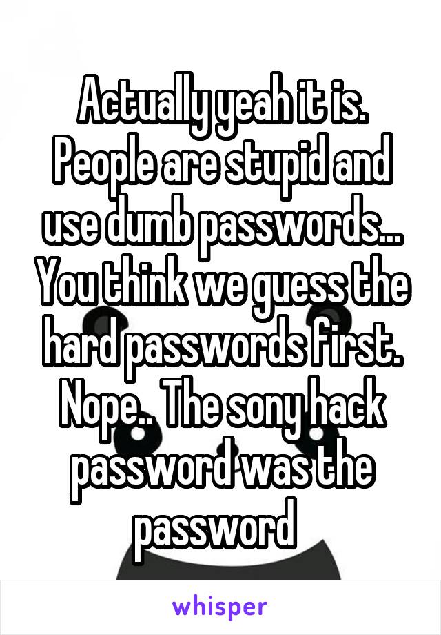 Actually yeah it is. People are stupid and use dumb passwords... You think we guess the hard passwords first. Nope.. The sony hack password was the password  