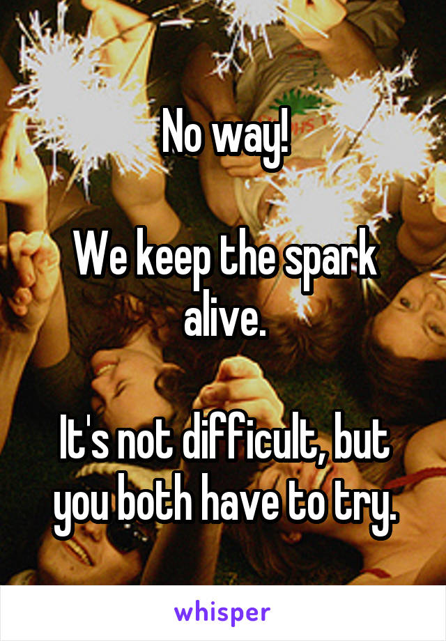 No way!

We keep the spark alive.

It's not difficult, but you both have to try.