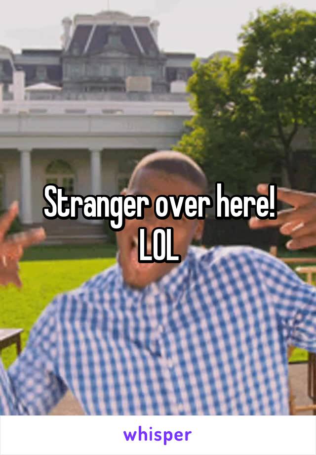 Stranger over here!
LOL