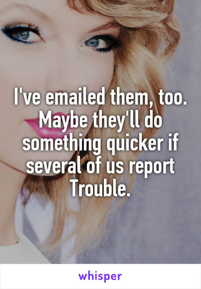 I've emailed them, too. Maybe they'll do something quicker if several of us report Trouble.
