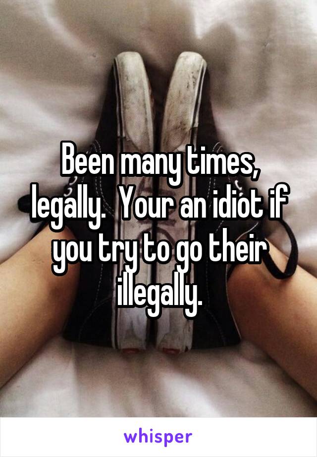 Been many times, legally.  Your an idiot if you try to go their illegally.