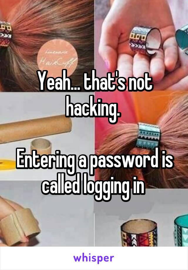 Yeah... that's not hacking. 

Entering a password is called logging in 