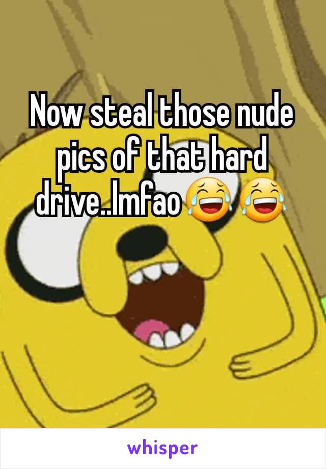 Now steal those nude pics of that hard drive..lmfao😂😂