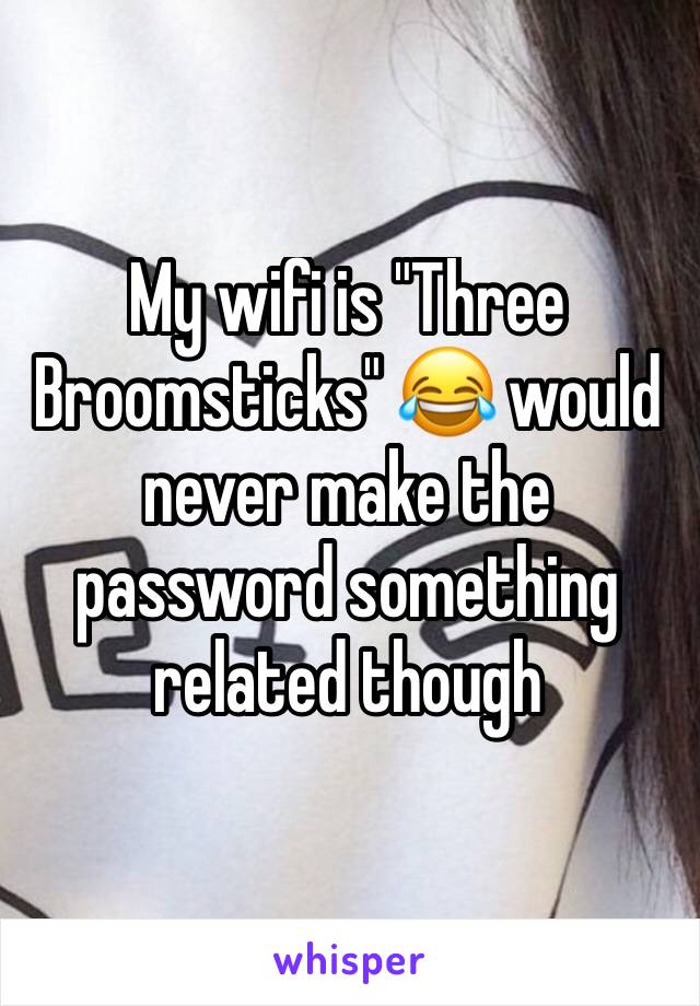 My wifi is "Three Broomsticks" 😂 would never make the password something related though 