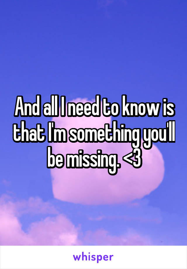 And all I need to know is that I'm something you'll be missing. <3