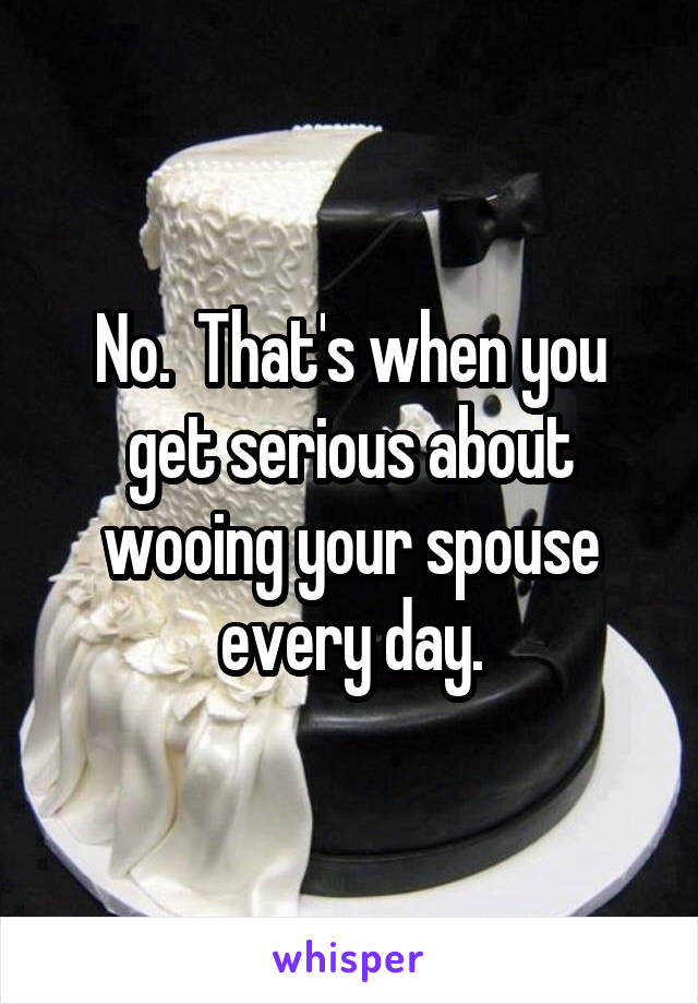 No.  That's when you get serious about wooing your spouse every day.